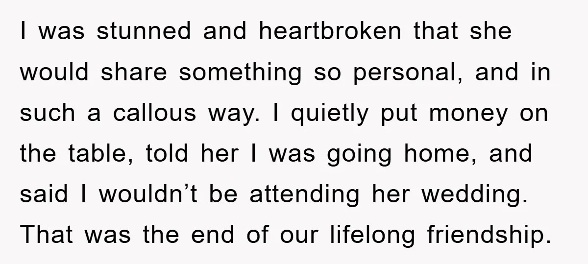 I was stunned and heartbroken that she would share something so personal, and in such a callous way. I quietly put money on the table, told her I was going...