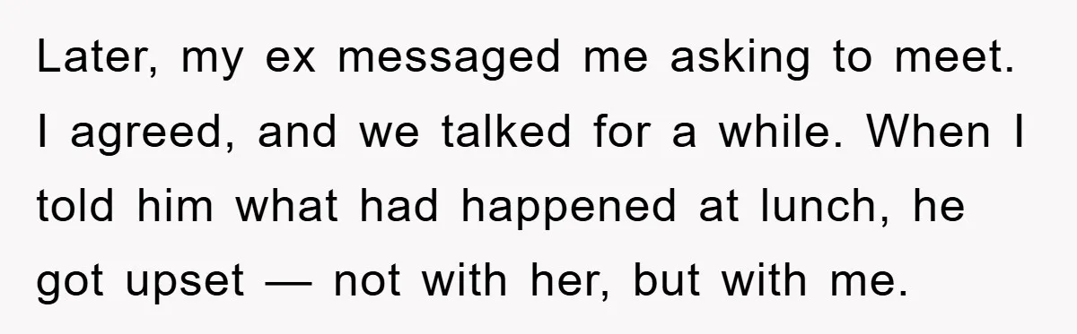 Later, my ex messaged me asking to meet. I agreed, and we talked for a while. When I told him what had happened at lunch, he got upset — not...