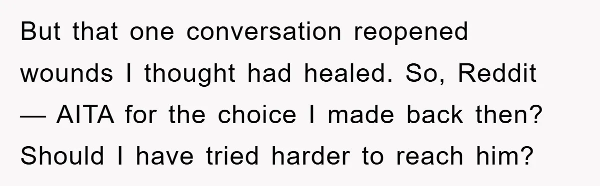 But that one conversation reopened wounds I thought had healed. So, Reddit — AITA for the choice I made back then? Should I have tried harder to reach him?