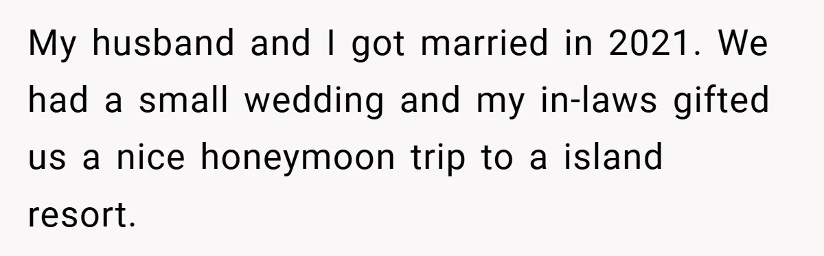 My husband and I got married in 2021. We had a small wedding and my in-laws gifted us a nice honeymoon trip to a island resort.