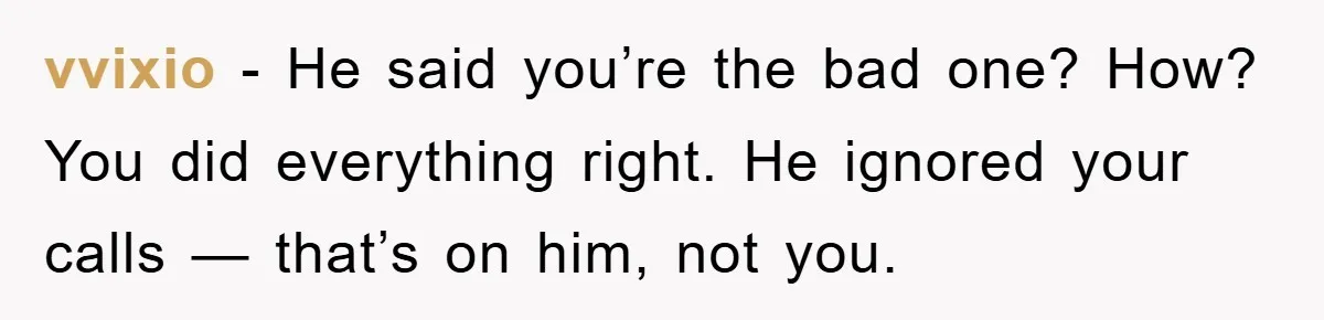 vvixio − He said you’re the bad one? How? You did everything right. He ignored your calls — that’s on him, not you.