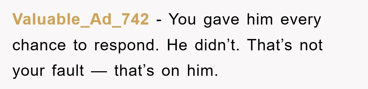 Valuable_Ad_742 − You gave him every chance to respond. He didn’t. That’s not your fault — that’s on him.