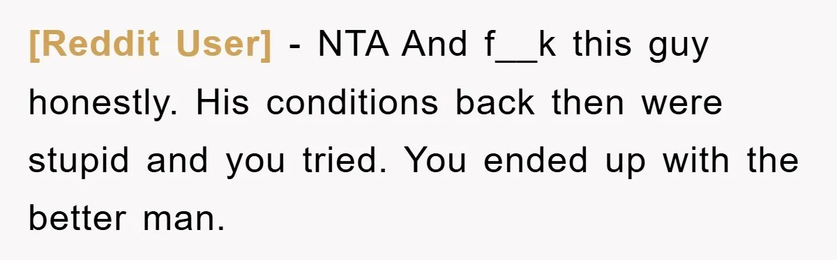 [Reddit User] − NTA And f__k this guy honestly. His conditions back then were stupid and you tried. You ended up with the better man.