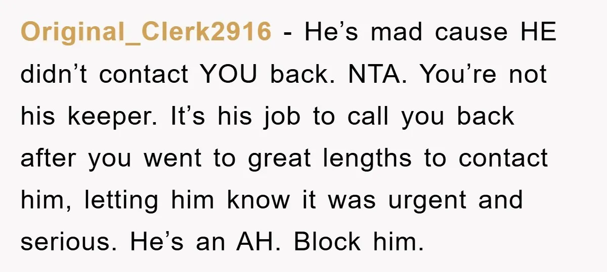 Original_Clerk2916 − He’s mad cause HE didn’t contact YOU back. NTA. You’re not his keeper. It’s his job to call you back after you went to great lengths to contact...