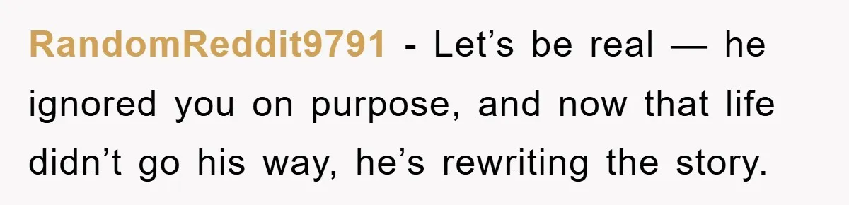 RandomReddit9791 − Let’s be real — he ignored you on purpose, and now that life didn’t go his way, he’s rewriting the story.