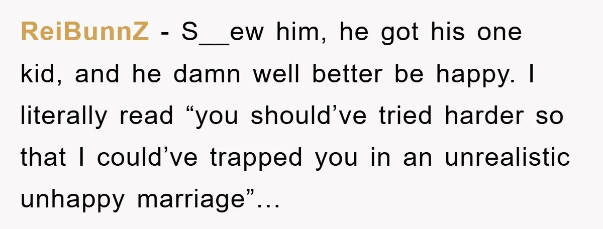 ReiBunnZ − S__ew him, he got his one kid, and he damn well better be happy. I literally read “you should’ve tried harder so that I could’ve trapped you in...