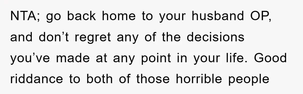 NTA; go back home to your husband OP, and don’t regret any of the decisions you’ve made at any point in your life. Good riddance to both of those horrible...