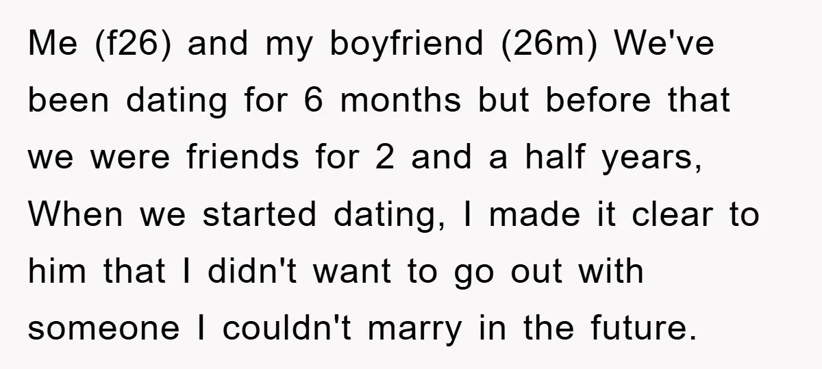 Me (f26) and my boyfriend (26m) We've been dating for 6 months but before that we were friends for 2 and a half years, When we started dating, I made...