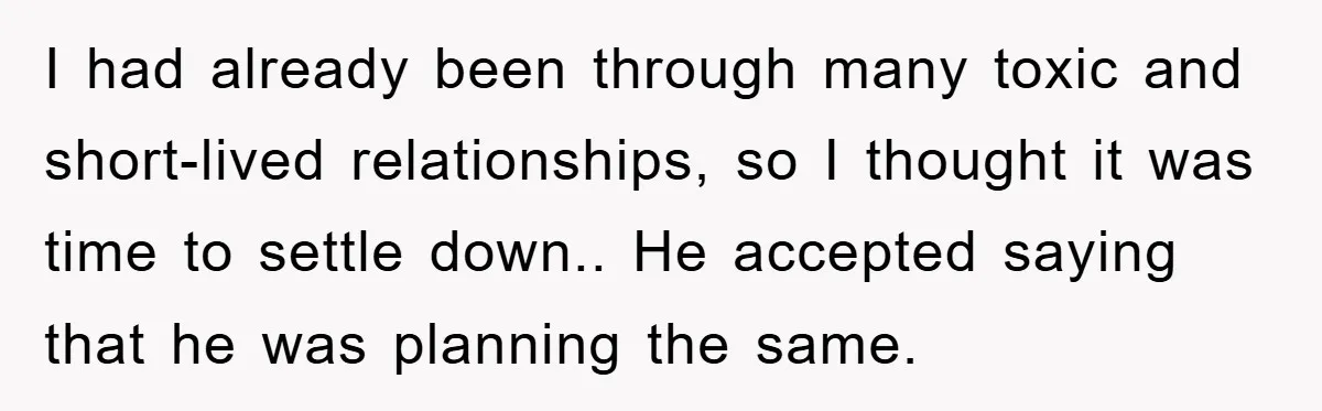I had already been through many toxic and short-lived relationships, so I thought it was time to settle down.. He accepted saying that he was planning the same.
