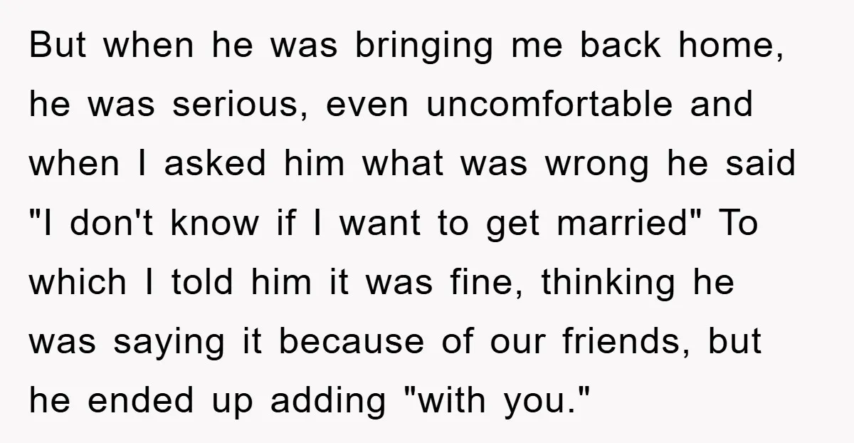 But when he was bringing me back home, he was serious, even uncomfortable and when I asked him what was wrong he said "I don't know if I want to...