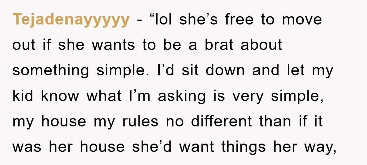 Tejadenayyyyy - “lol she’s free to move out if she wants to be a brat about something simple. I’d sit down and let my kid know what I’m asking is...