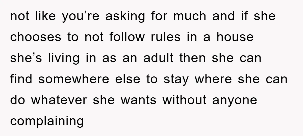 not like you’re asking for much and if she chooses to not follow rules in a house she’s living in as an adult then she can find somewhere else to...