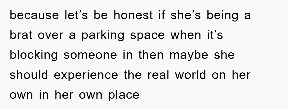 because let’s be honest if she’s being a brat over a parking space when it’s blocking someone in then maybe she should experience the real world on her own in...