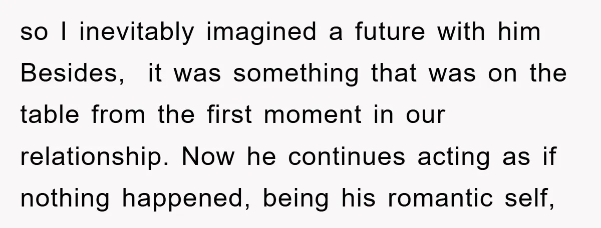 so I inevitably imagined a future with him Besides, it was something that was on the table from the first moment in our relationship. Now he continues acting as if...