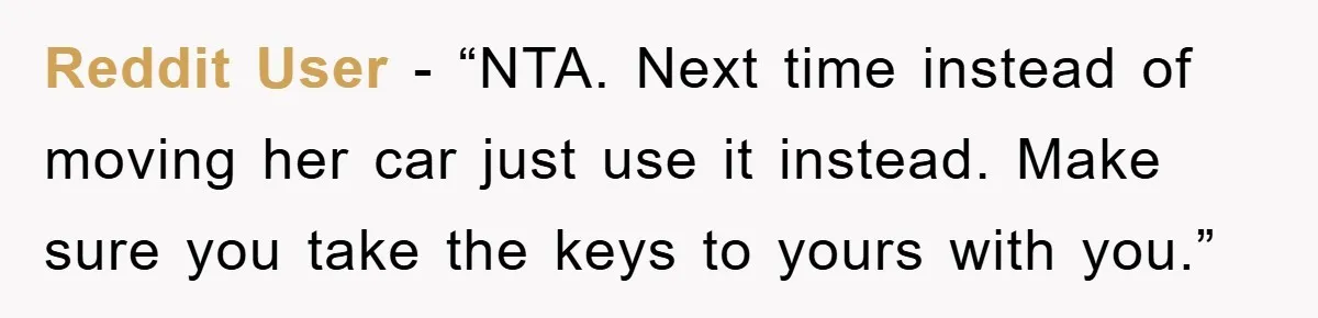 Reddit User - “NTA. Next time instead of moving her car just use it instead. Make sure you take the keys to yours with you.”