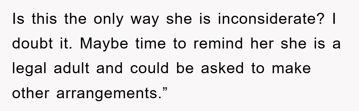 Is this the only way she is inconsiderate? I doubt it. Maybe time to remind her she is a legal adult and could be asked to make other arrangements.”