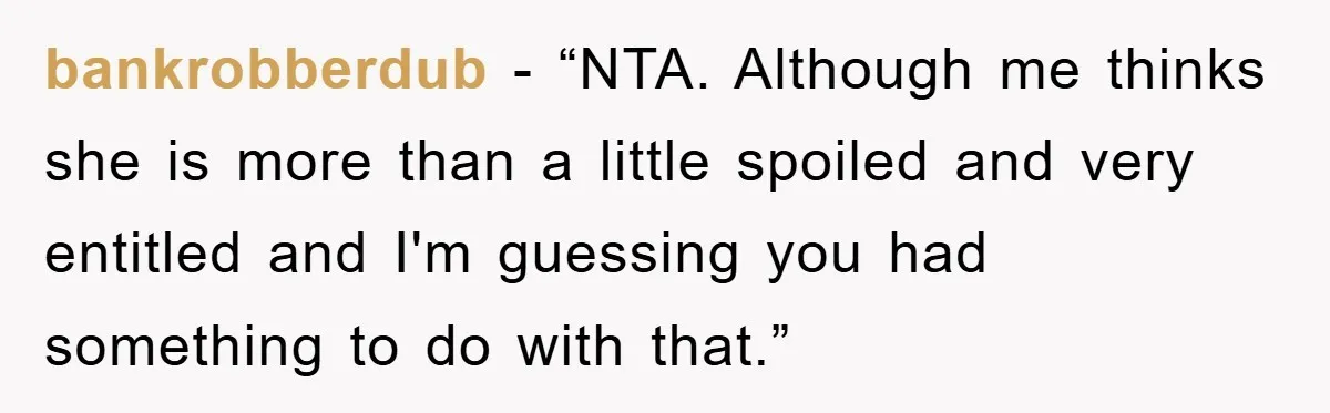 bankrobberdub - “NTA. Although me thinks she is more than a little spoiled and very entitled and I'm guessing you had something to do with that.”