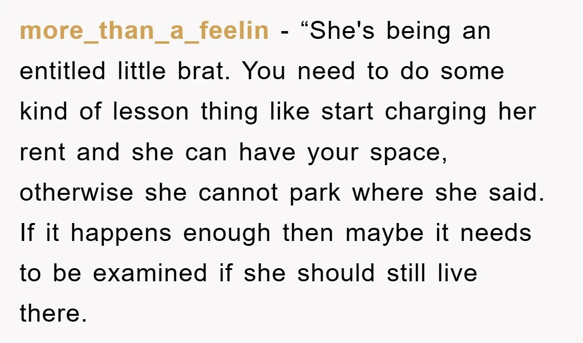 more_than_a_feelin - “She's being an entitled little brat. You need to do some kind of lesson thing like start charging her rent and she can have your space, otherwise she...