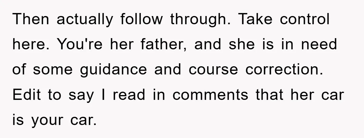 Then actually follow through. Take control here. You're her father, and she is in need of some guidance and course correction. Edit to say I read in comments that her...