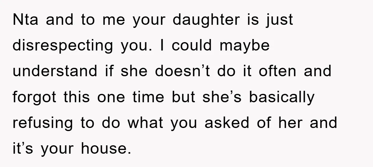 Nta and to me your daughter is just disrespecting you. I could maybe understand if she doesn’t do it often and forgot this one time but she’s basically refusing to...
