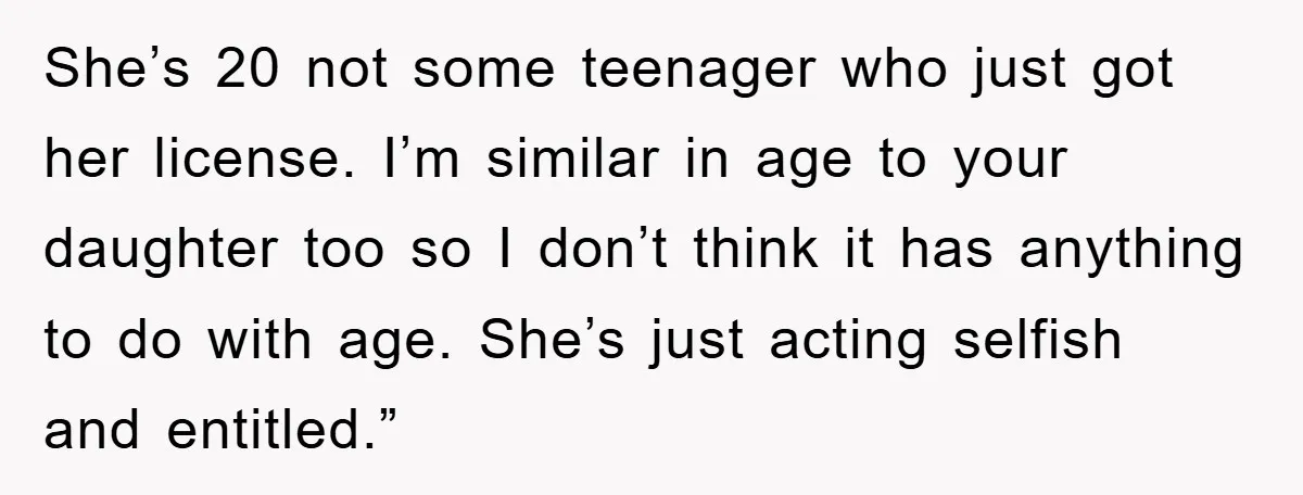 She’s 20 not some teenager who just got her license. I’m similar in age to your daughter too so I don’t think it has anything to do with age. She’s...