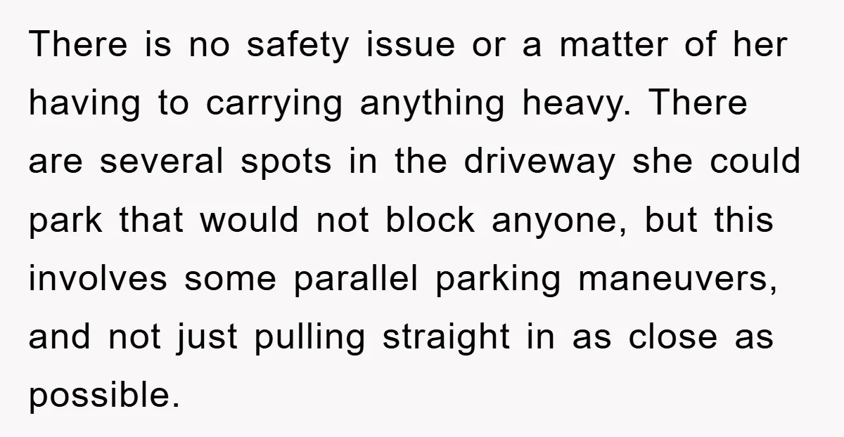 There is no safety issue or a matter of her having to carrying anything heavy. There are several spots in the driveway she could park that would not block anyone,...