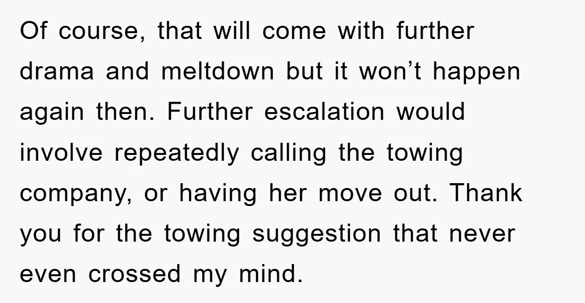 Of course, that will come with further drama and meltdown but it won’t happen again then. Further escalation would involve repeatedly calling the towing company, or having her move out....