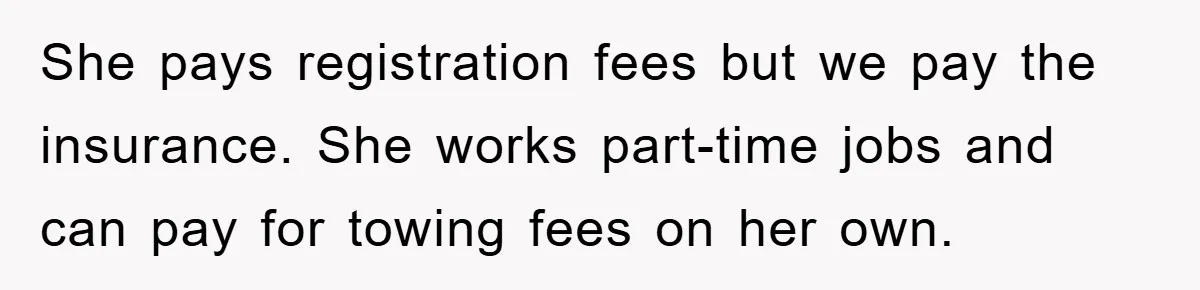 She pays registration fees but we pay the insurance. She works part-time jobs and can pay for towing fees on her own.