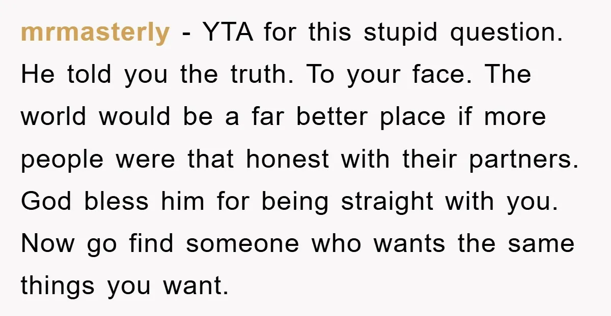 mrmasterly − YTA for this stupid question. He told you the truth. To your face. The world would be a far better place if more people were that honest with...