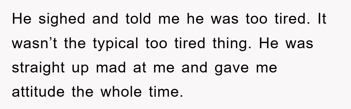 He sighed and told me he was too tired. It wasn’t the typical too tired thing. He was straight up mad at me and gave me attitude the whole time.
