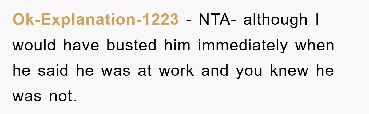 Ok-Explanation-1223 − NTA- although I would have busted him immediately when he said he was at work and you knew he was not.
