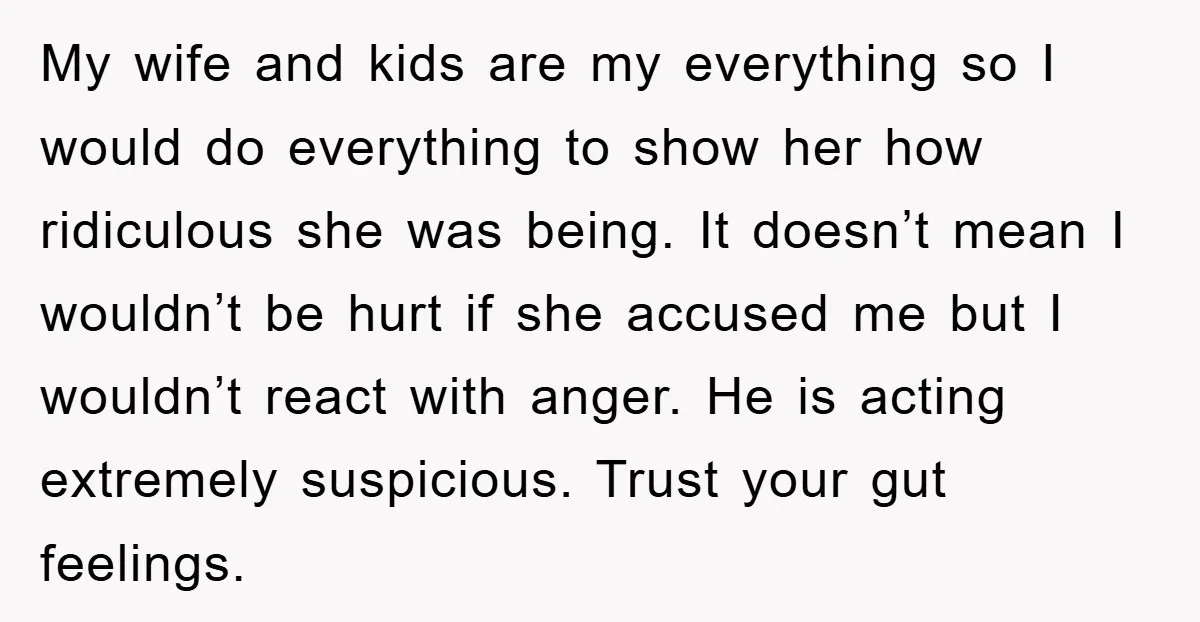 My wife and kids are my everything so I would do everything to show her how ridiculous she was being. It doesn’t mean I wouldn’t be hurt if she accused...