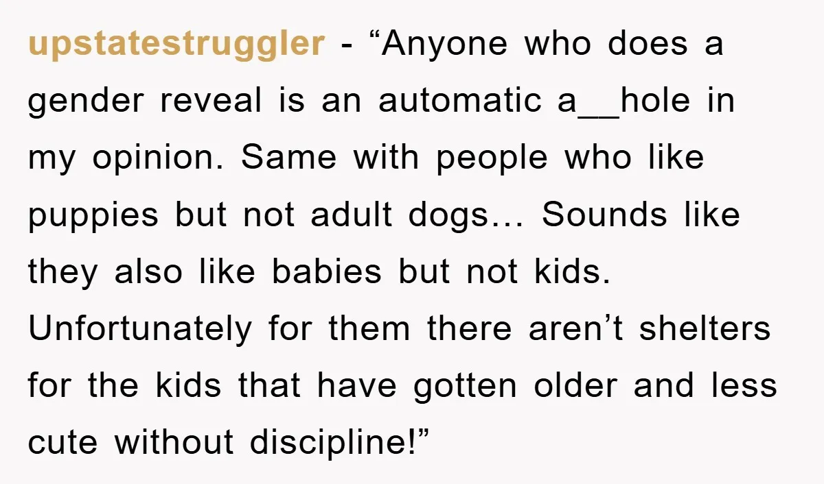 upstatestruggler - “Anyone who does a gender reveal is an automatic a__hole in my opinion. Same with people who like puppies but not adult dogs… Sounds like they also like...