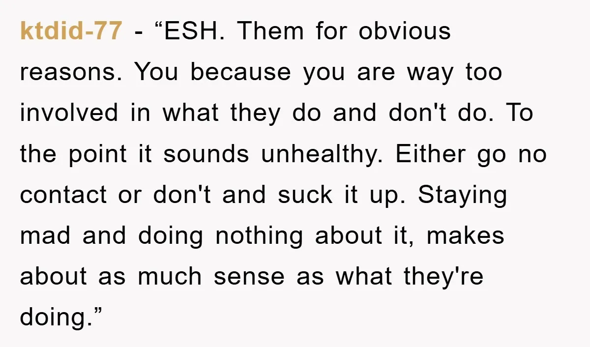 ktdid-77 - “ESH. Them for obvious reasons. You because you are way too involved in what they do and don't do. To the point it sounds unhealthy. Either go no...
