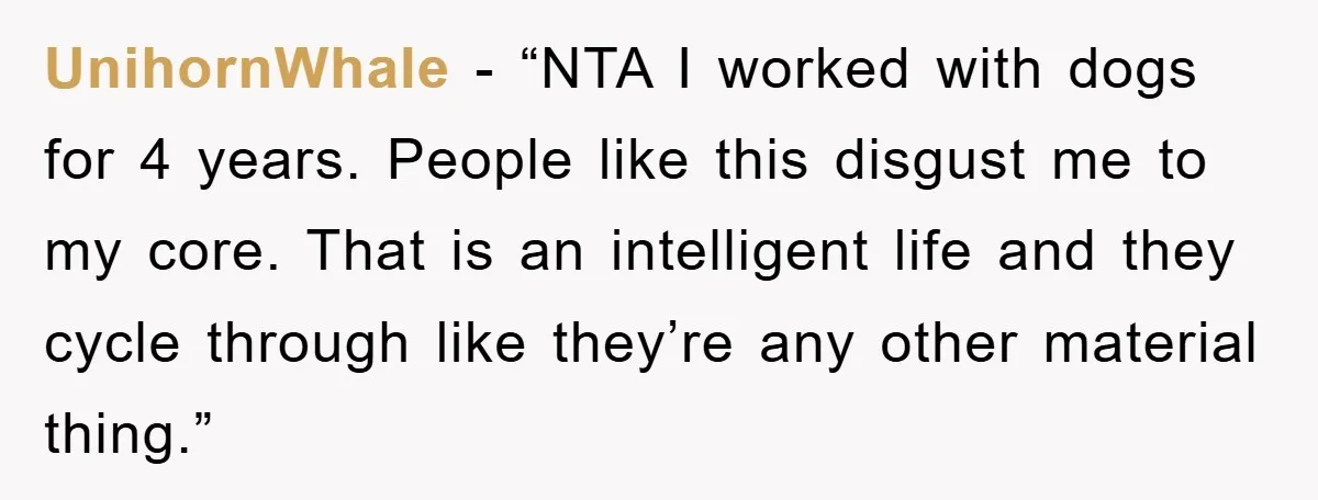 UnihornWhale - “NTA I worked with dogs for 4 years. People like this disgust me to my core. That is an intelligent life and they cycle through like they’re any...