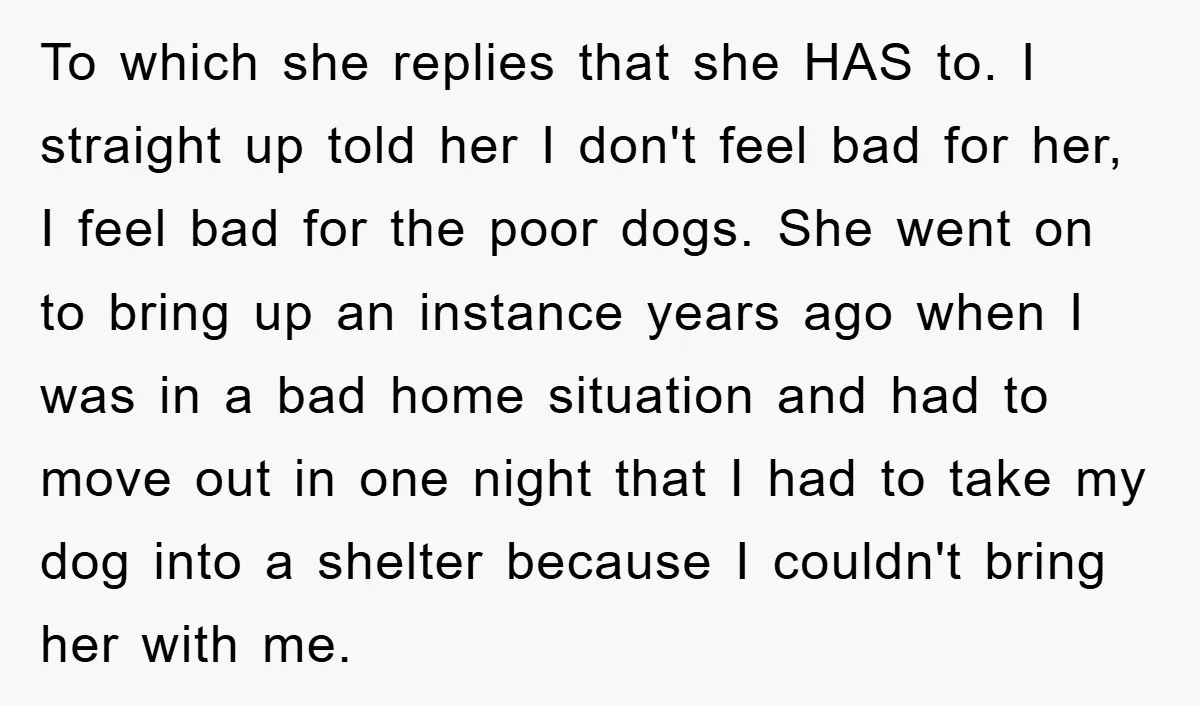 To which she replies that she HAS to. I straight up told her I don't feel bad for her, I feel bad for the poor dogs. She went on to...