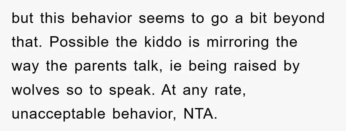 but this behavior seems to go a bit beyond that. Possible the kiddo is mirroring the way the parents talk, ie being raised by wolves so to speak. At any...