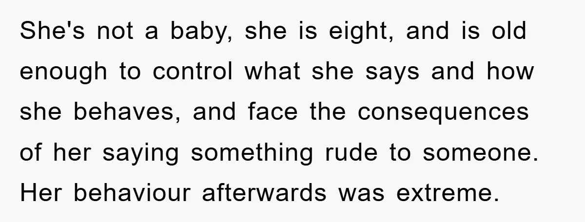 She's not a baby, she is eight, and is old enough to control what she says and how she behaves, and face the consequences of her saying something rude to...