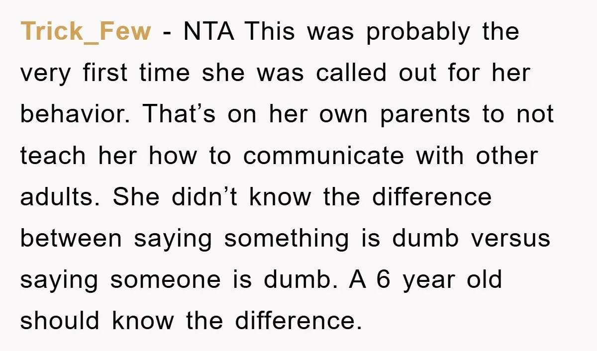 Trick_Few − NTA This was probably the very first time she was called out for her behavior. That’s on her own parents to not teach her how to communicate with...