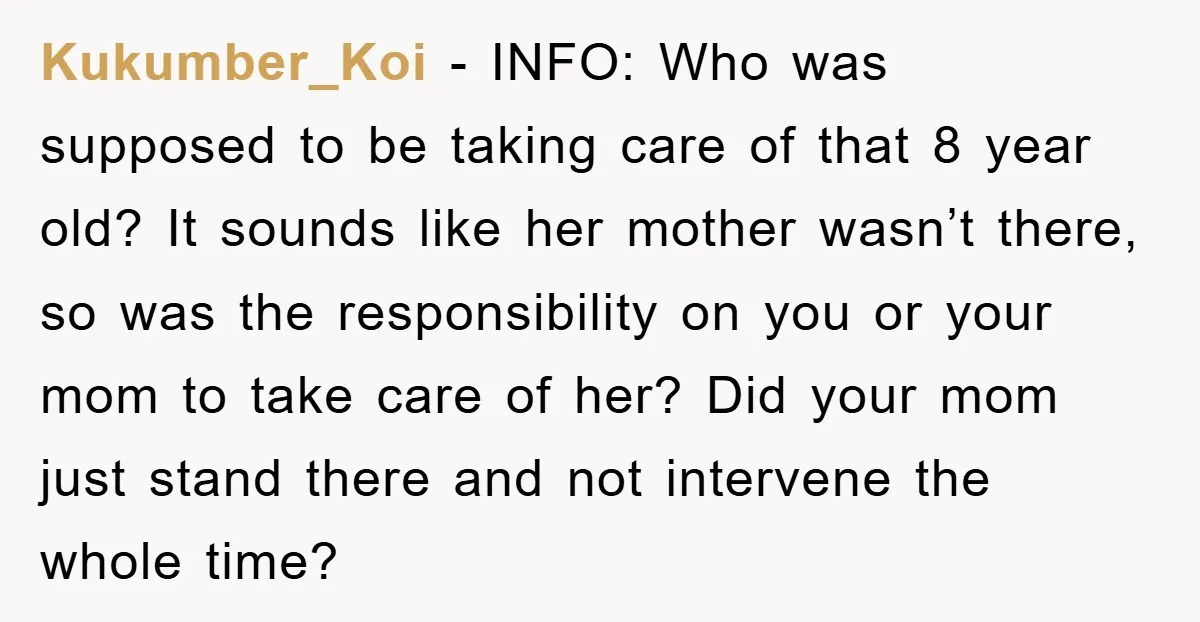 Kukumber_Koi − INFO: Who was supposed to be taking care of that 8 year old? It sounds like her mother wasn’t there, so was the responsibility on you or your...