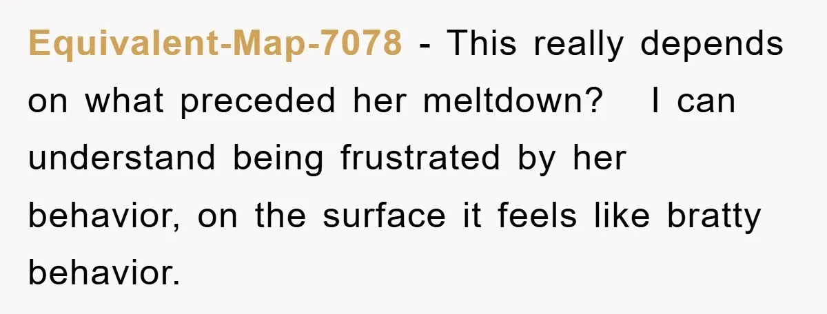 Equivalent-Map-7078 − This really depends on what preceded her meltdown?   I can understand being frustrated by her behavior, on the surface it feels like bratty behavior.