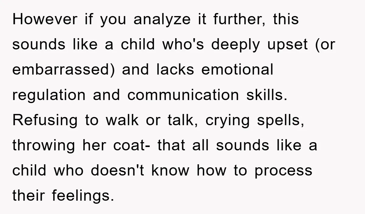However if you analyze it further, this sounds like a child who's deeply upset (or embarrassed) and lacks emotional regulation and communication skills. Refusing to walk or talk, crying spells,...