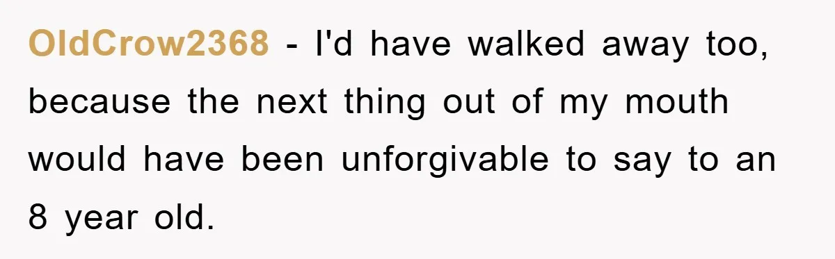 OldCrow2368 − I'd have walked away too, because the next thing out of my mouth would have been unforgivable to say to an 8 year old.