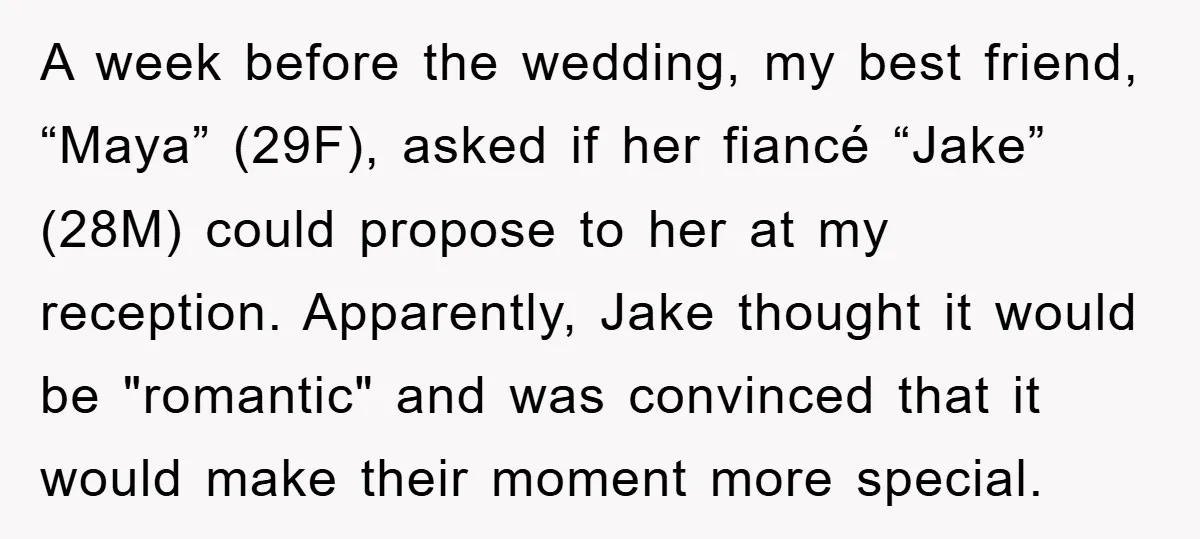 A week before the wedding, my best friend, “Maya” (29F), asked if her fiancé “Jake” (28M) could propose to her at my reception. Apparently, Jake thought it would be "romantic"...