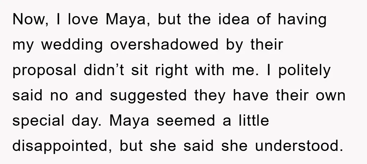 Now, I love Maya, but the idea of having my wedding overshadowed by their proposal didn’t sit right with me. I politely said no and suggested they have their own...