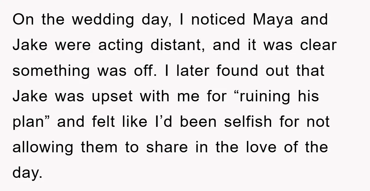On the wedding day, I noticed Maya and Jake were acting distant, and it was clear something was off. I later found out that Jake was upset with me for...
