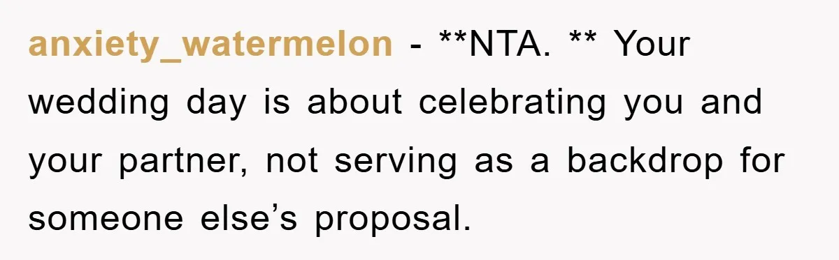 anxiety_watermelon − **NTA. ** Your wedding day is about celebrating you and your partner, not serving as a backdrop for someone else’s proposal.