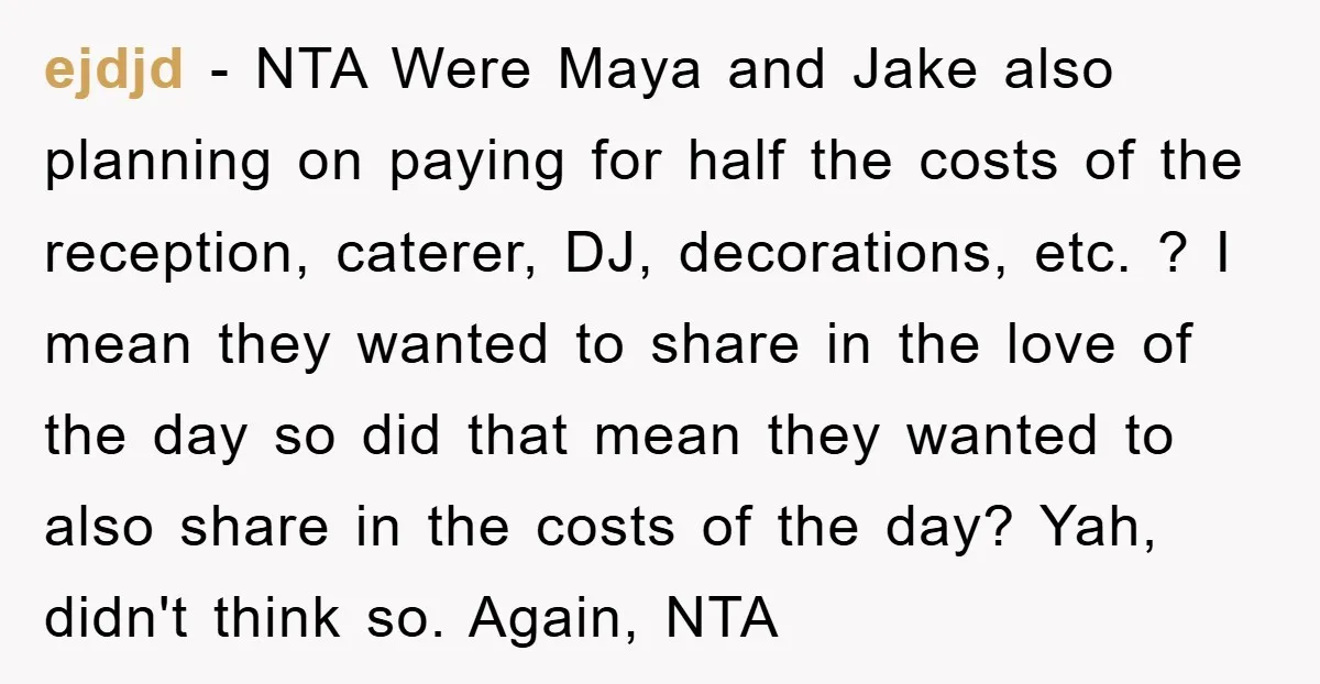 ejdjd − NTA Were Maya and Jake also planning on paying for half the costs of the reception, caterer, DJ, decorations, etc. ? I mean they wanted to share in...