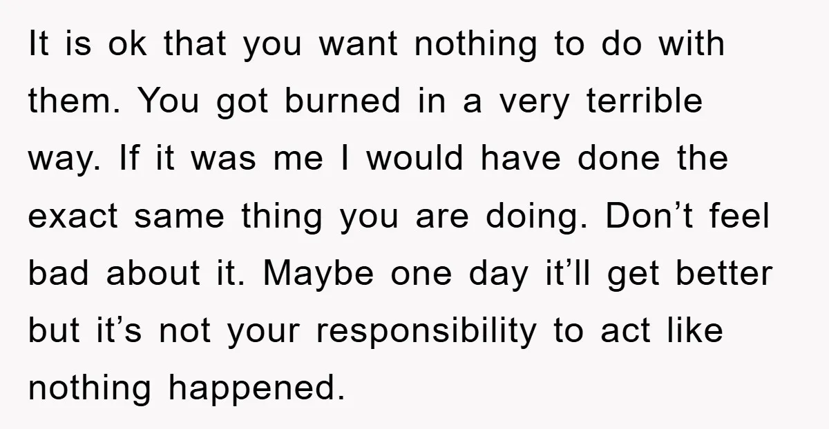 It is ok that you want nothing to do with them. You got burned in a very terrible way. If it was me I would have done the exact same...