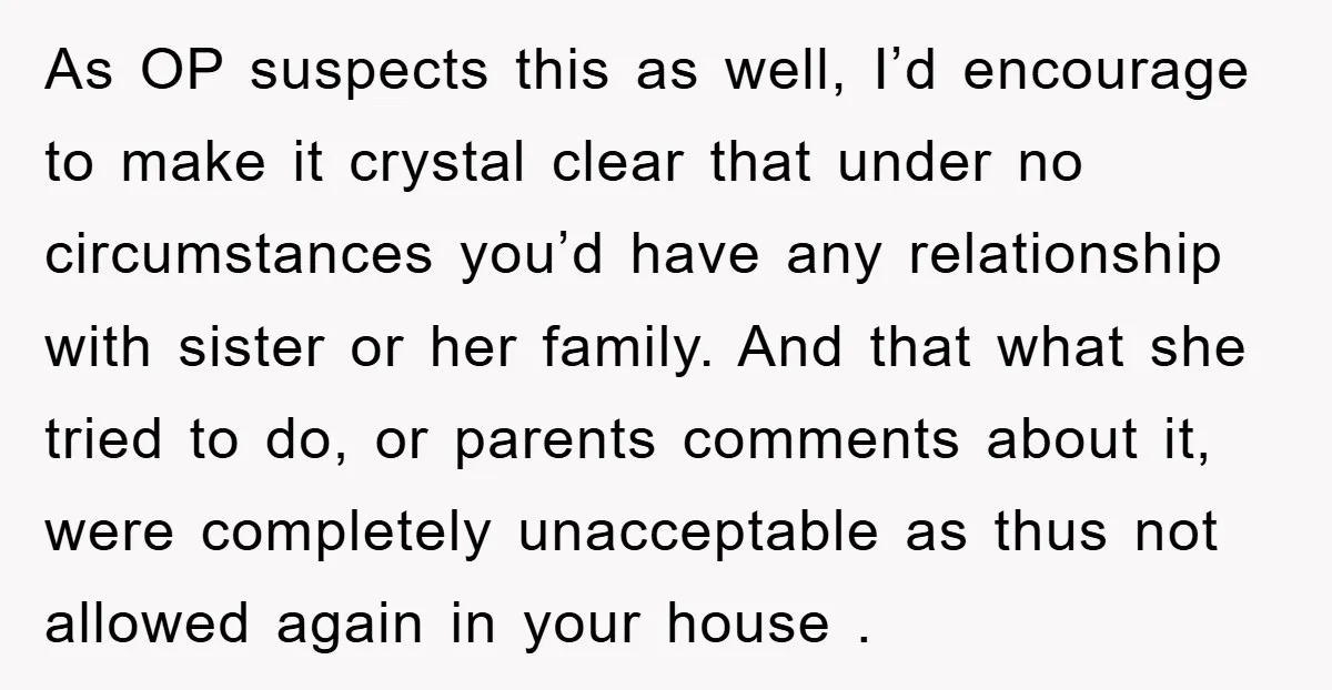As OP suspects this as well, I’d encourage to make it crystal clear that under no circumstances you’d have any relationship with sister or her family. And that what she...
